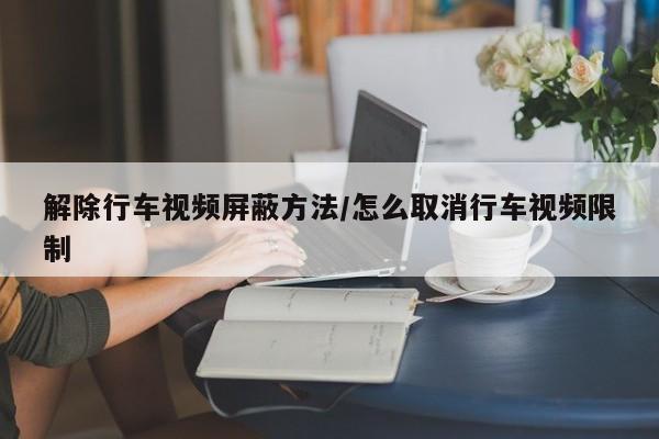 解除行车视频屏蔽方法/怎么取消行车视频限制
