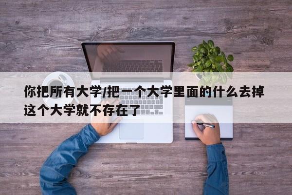 你把所有大学/把一个大学里面的什么去掉 这个大学就不存在了