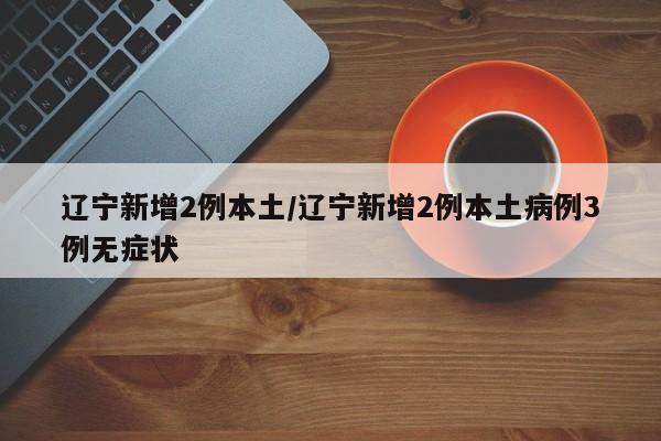 辽宁新增2例本土/辽宁新增2例本土病例3例无症状