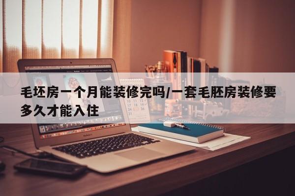 毛坯房一个月能装修完吗/一套毛胚房装修要多久才能入住