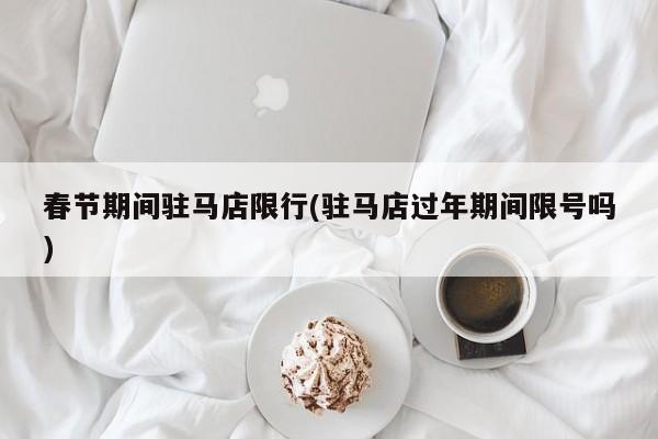 春节期间驻马店限行(驻马店过年期间限号吗)