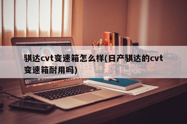骐达cvt变速箱怎么样(日产骐达的cvt变速箱耐用吗)