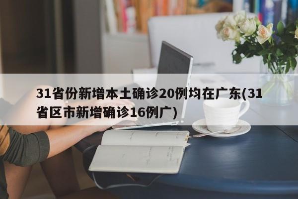 31省份新增本土确诊20例均在广东(31省区市新增确诊16例广)