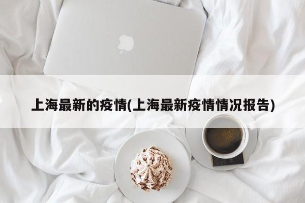 上海最新的疫情(上海最新疫情情况报告)