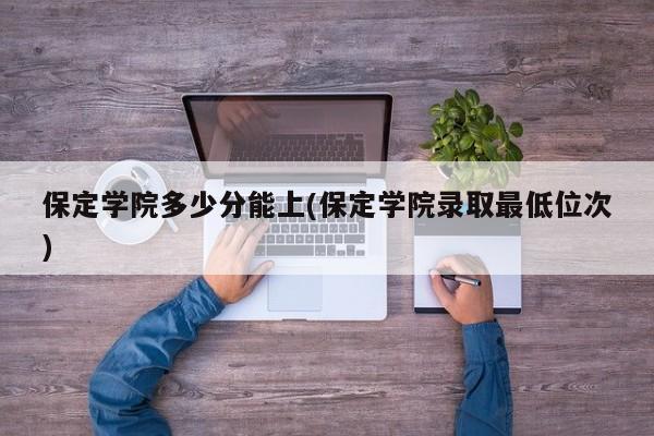 保定学院多少分能上(保定学院录取最低位次)
