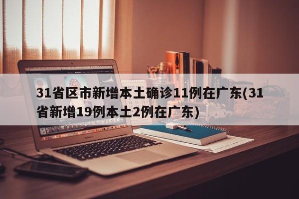 31省区市新增本土确诊11例在广东(31省新增19例本土2例在广东)