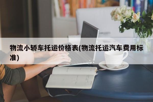 物流小轿车托运价格表(物流托运汽车费用标准)