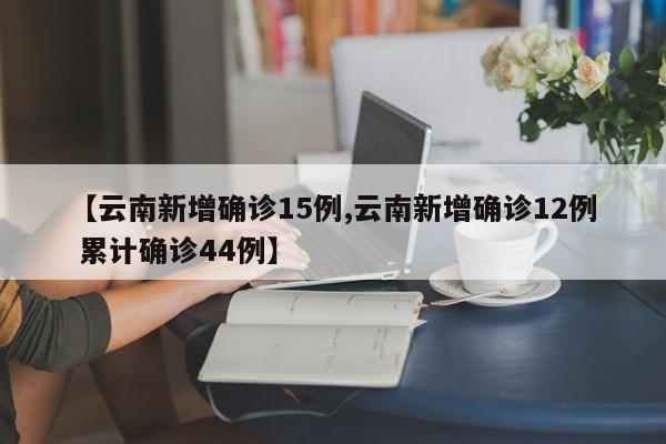【云南新增确诊15例,云南新增确诊12例 累计确诊44例】