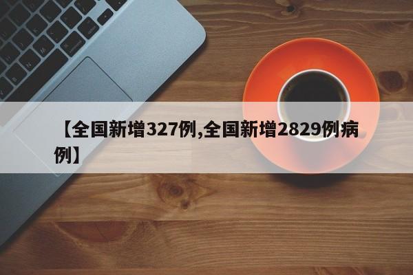 【全国新增327例,全国新增2829例病例】