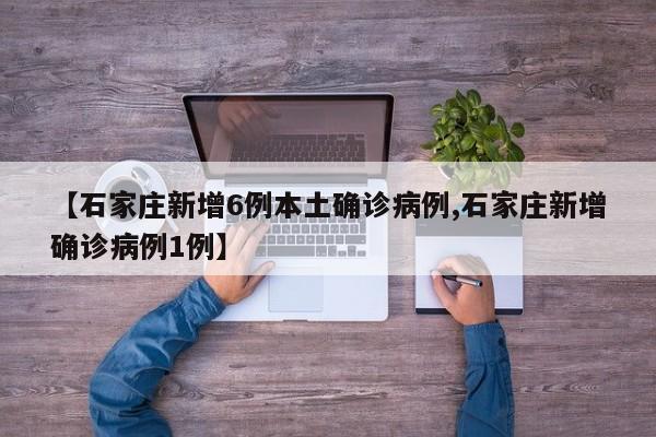 【石家庄新增6例本土确诊病例,石家庄新增确诊病例1例】