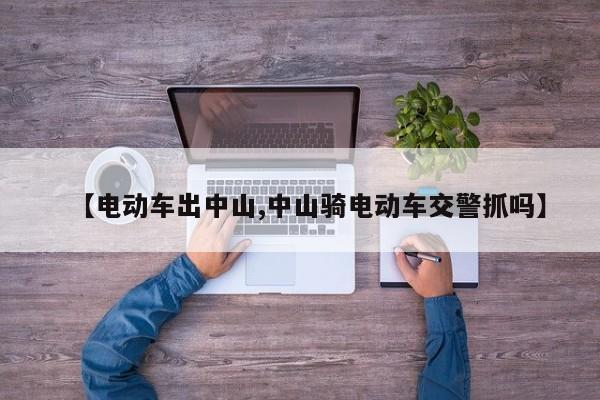 【电动车出中山,中山骑电动车交警抓吗】