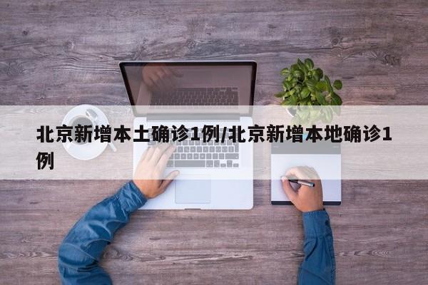 北京新增本土确诊1例/北京新增本地确诊1例