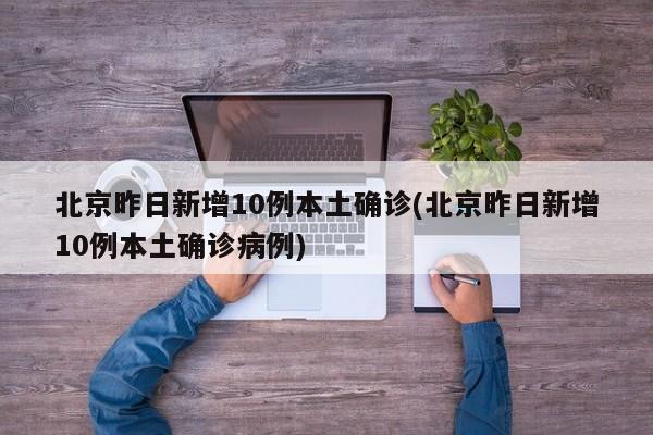 北京昨日新增10例本土确诊(北京昨日新增10例本土确诊病例)
