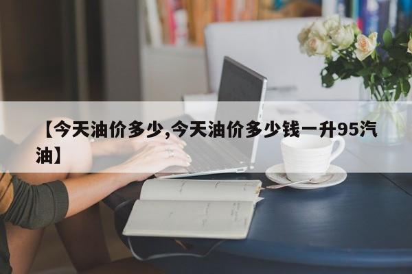 【今天油价多少,今天油价多少钱一升95汽油】