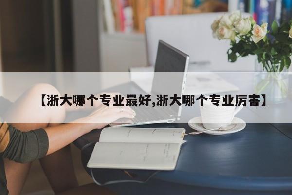 【浙大哪个专业最好,浙大哪个专业厉害】
