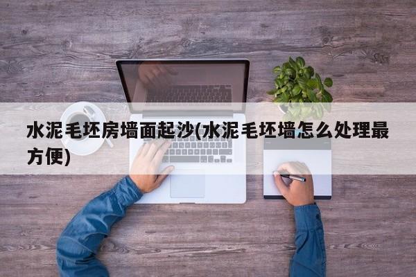 水泥毛坯房墙面起沙(水泥毛坯墙怎么处理最方便)