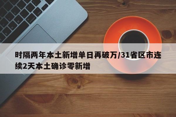 时隔两年本土新增单日再破万/31省区市连续2天本土确诊零新增