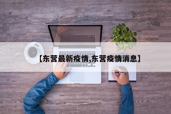 【东营最新疫情,东营疫情消息】