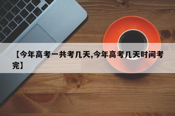 【今年高考一共考几天,今年高考几天时间考完】