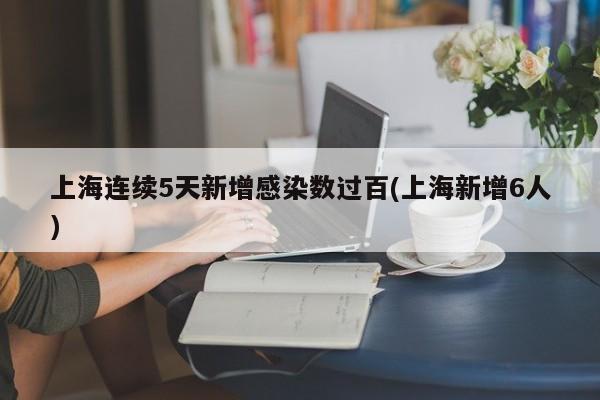 上海连续5天新增感染数过百(上海新增6人)