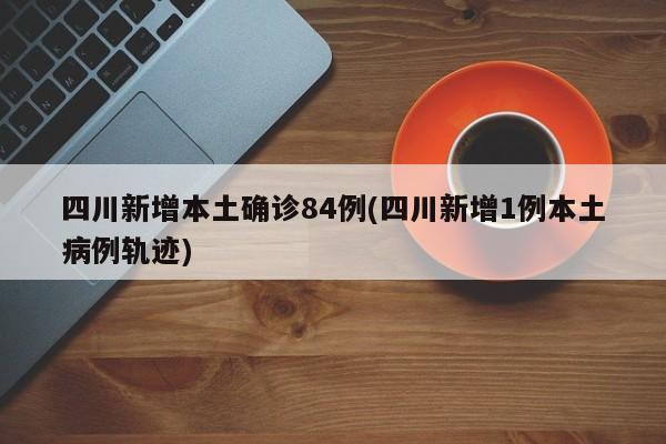 四川新增本土确诊84例(四川新增1例本土病例轨迹)