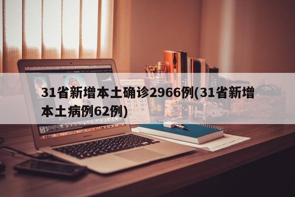 31省新增本土确诊2966例(31省新增本土病例62例)