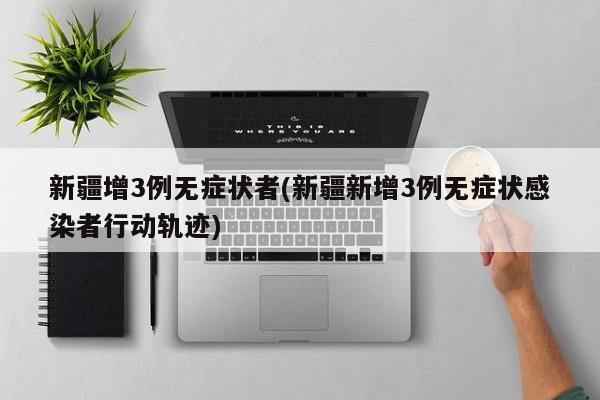 新疆增3例无症状者(新疆新增3例无症状感染者行动轨迹)