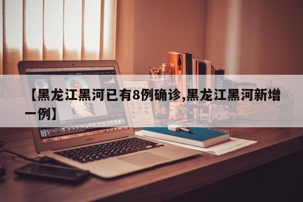 【黑龙江黑河已有8例确诊,黑龙江黑河新增一例】