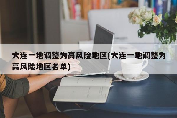 大连一地调整为高风险地区(大连一地调整为高风险地区名单)