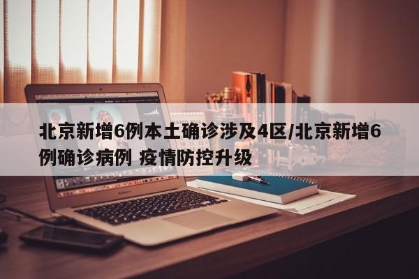 北京新增6例本土确诊涉及4区/北京新增6例确诊病例 疫情防控升级