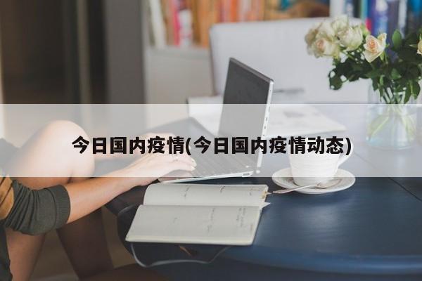 今日国内疫情(今日国内疫情动态)