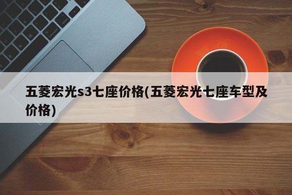 五菱宏光s3七座价格(五菱宏光七座车型及价格)