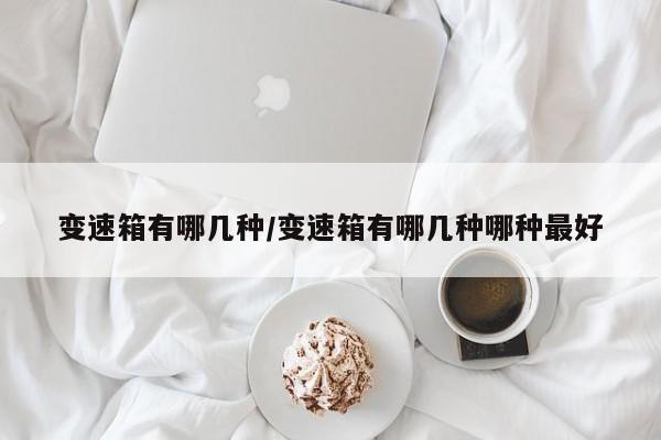 变速箱有哪几种/变速箱有哪几种哪种最好