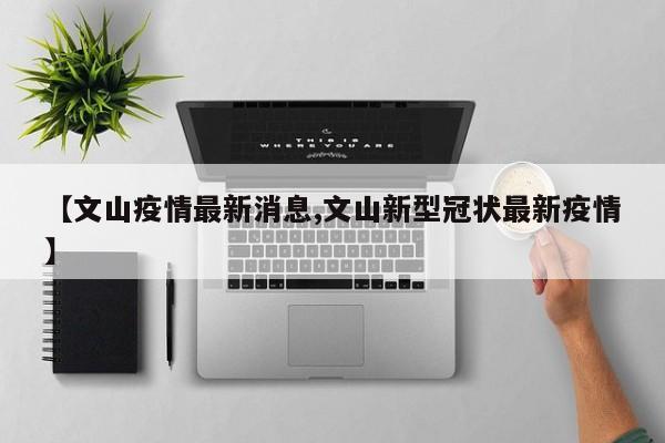 【文山疫情最新消息,文山新型冠状最新疫情】