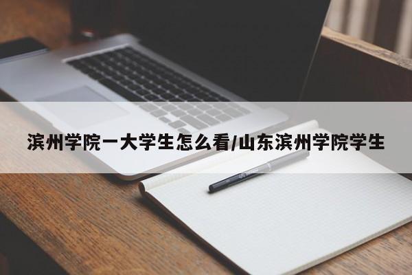 滨州学院一大学生怎么看/山东滨州学院学生