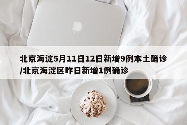 北京海淀5月11日12日新增9例本土确诊/北京海淀区昨日新增1例确诊
