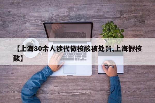 【上海80余人涉代做核酸被处罚,上海假核酸】