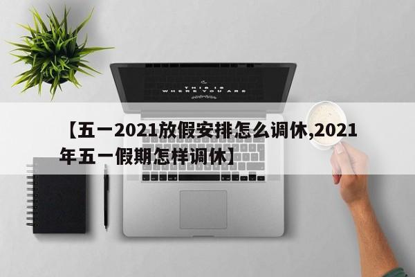 【五一2021放假安排怎么调休,2021年五一假期怎样调休】