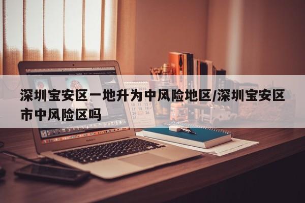 深圳宝安区一地升为中风险地区/深圳宝安区市中风险区吗