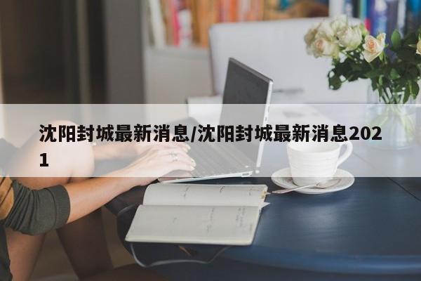 沈阳封城最新消息/沈阳封城最新消息2021