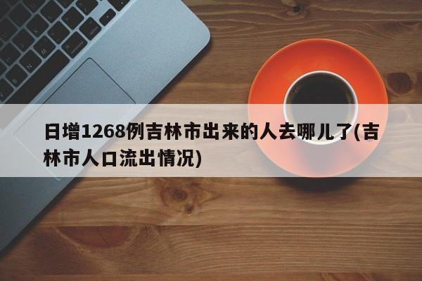 日增1268例吉林市出来的人去哪儿了(吉林市人口流出情况)