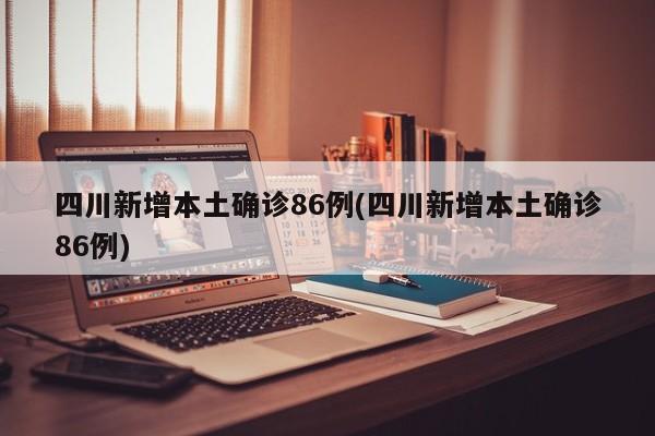 四川新增本土确诊86例(四川新增本土确诊86例)