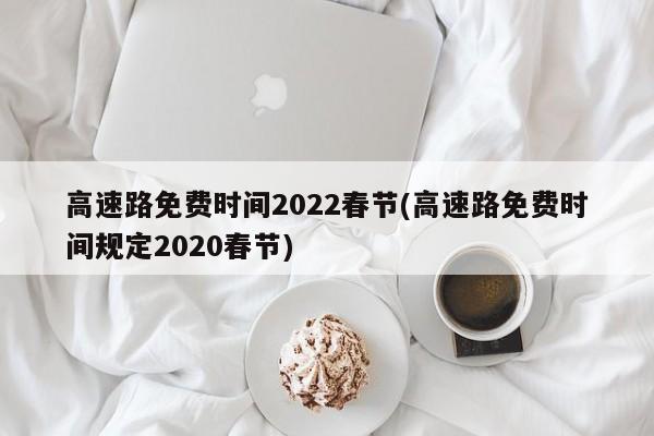 高速路免费时间2022春节(高速路免费时间规定2020春节)