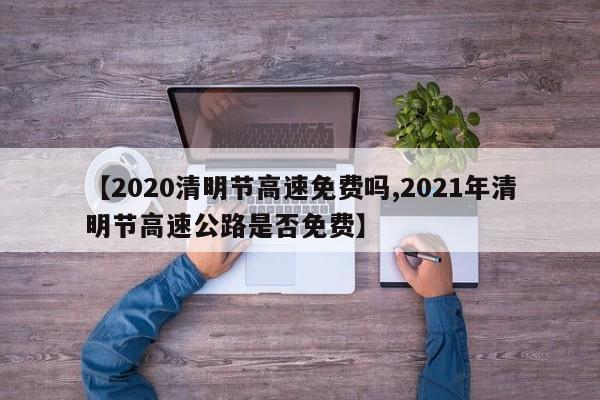 【2020清明节高速免费吗,2021年清明节高速公路是否免费】