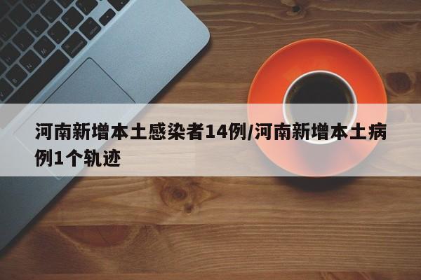 河南新增本土感染者14例/河南新增本土病例1个轨迹