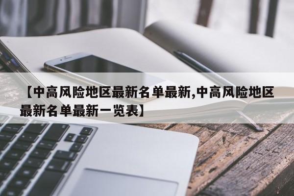 【中高风险地区最新名单最新,中高风险地区最新名单最新一览表】