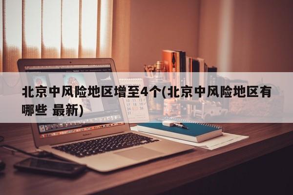 北京中风险地区增至4个(北京中风险地区有哪些 最新)