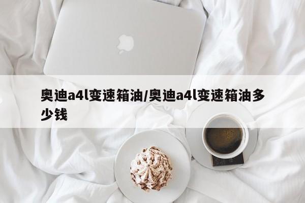 奥迪a4l变速箱油/奥迪a4l变速箱油多少钱
