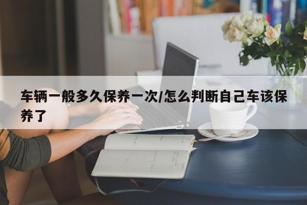 车辆一般多久保养一次/怎么判断自己车该保养了