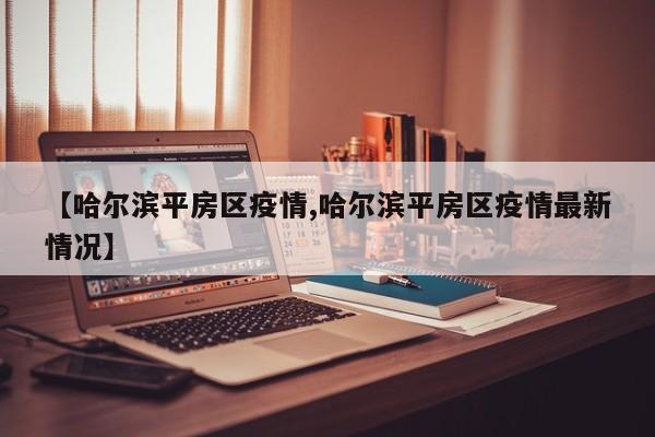 【哈尔滨平房区疫情,哈尔滨平房区疫情最新情况】
